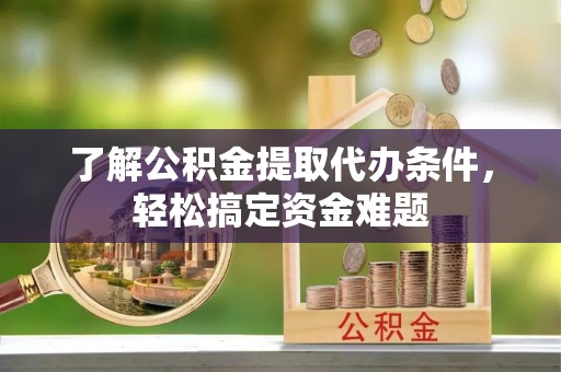 秦都了解公积金提取代办条件，轻松搞定资金难题