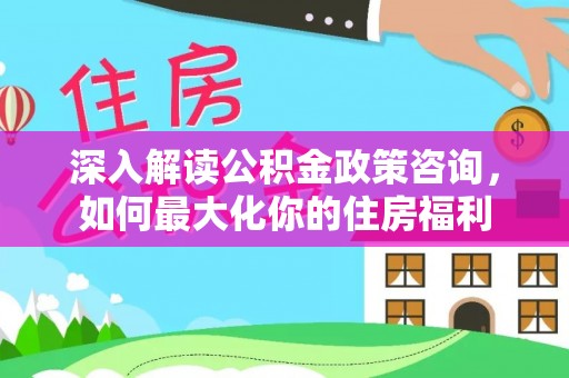 秦都深入解读公积金政策咨询，如何最大化你的住房福利