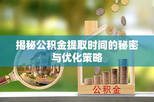 秦都揭秘公积金提取时间的秘密与优化策略