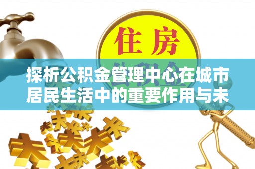 秦都探析公积金管理中心在城市居民生活中的重要作用与未来发展趋势