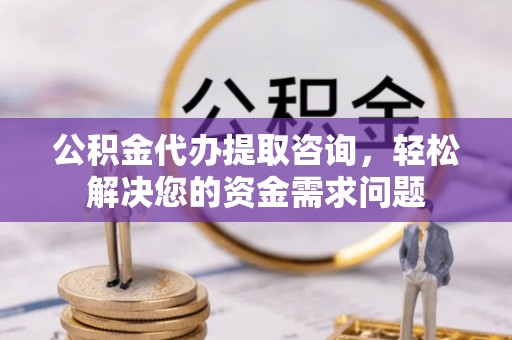 秦都公积金代办提取咨询，轻松解决您的资金需求问题