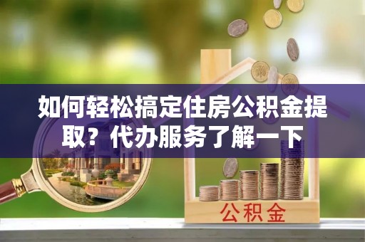 秦都如何轻松搞定住房公积金提取？代办服务了解一下
