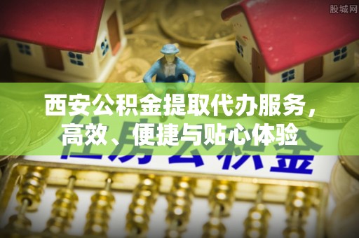 秦都西安公积金提取代办服务，高效、便捷与贴心体验