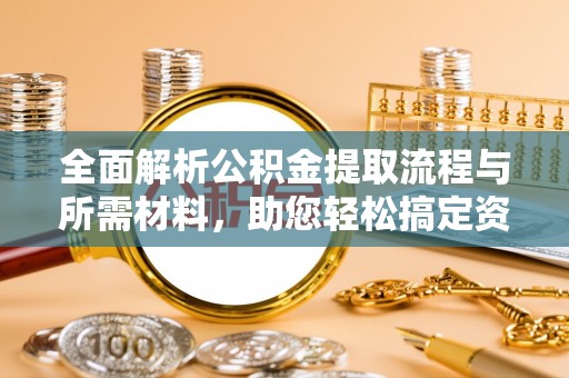 秦都全面解析公积金提取流程与所需材料，助您轻松搞定资金提取