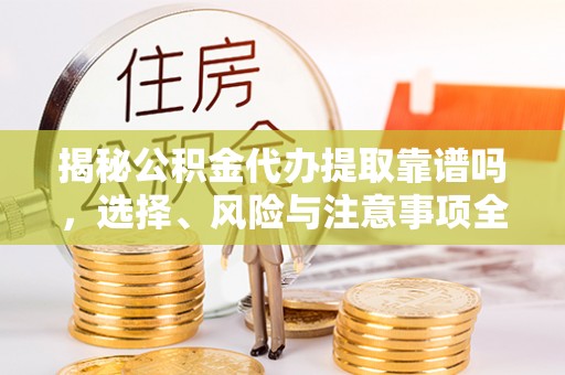 秦都揭秘公积金代办提取靠谱吗，选择、风险与注意事项全解析