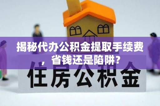 秦都揭秘代办公积金提取手续费，省钱还是陷阱？