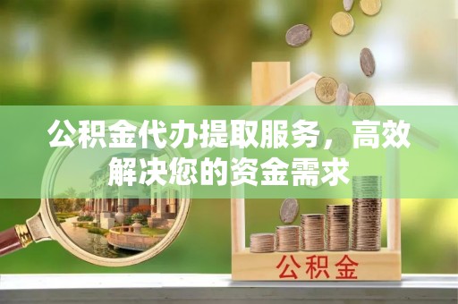 秦都公积金代办提取服务，高效解决您的资金需求
