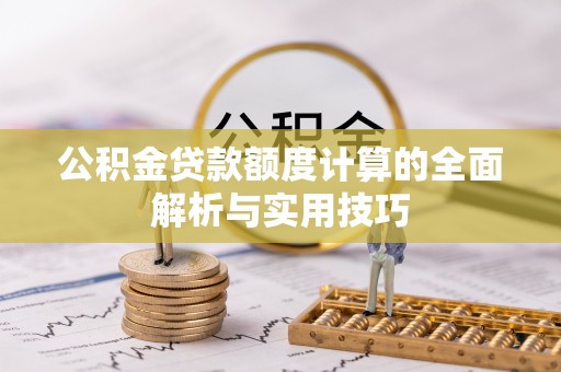 秦都公积金贷款额度计算的全面解析与实用技巧