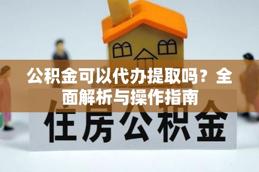 秦都公积金可以代办提取吗？全面解析与操作指南
