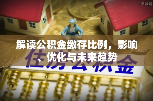 秦都解读公积金缴存比例，影响、优化与未来趋势