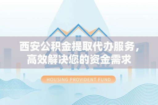 秦都西安公积金提取代办服务，高效解决您的资金需求