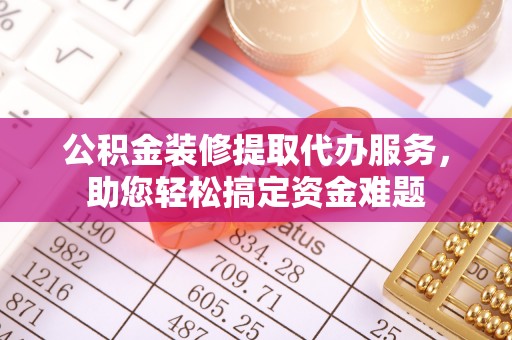 秦都公积金装修提取代办服务，助您轻松搞定资金难题
