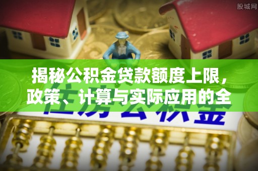 秦都揭秘公积金贷款额度上限，政策、计算与实际应用的全面解析