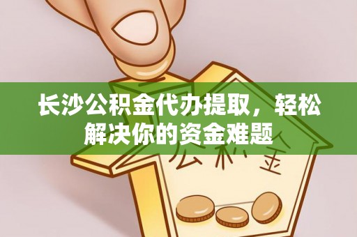 秦都长沙公积金代办提取，轻松解决你的资金难题