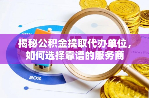 秦都揭秘公积金提取代办单位，如何选择靠谱的服务商