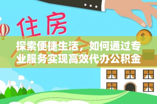 秦都探索便捷生活，如何通过专业服务实现高效代办公积金提取