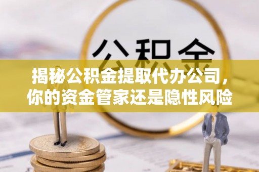 秦都揭秘公积金提取代办公司，你的资金管家还是隐性风险？