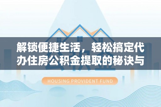 秦都解锁便捷生活，轻松搞定代办住房公积金提取的秘诀与技巧