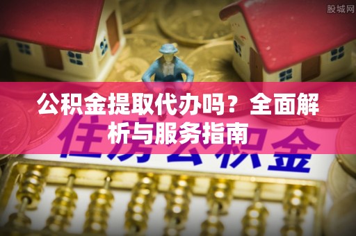 秦都公积金提取代办吗？全面解析与服务指南