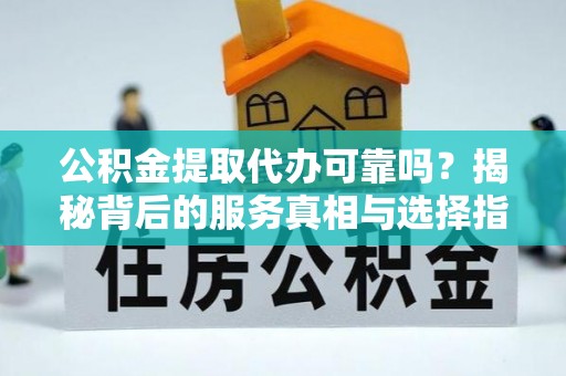 秦都公积金提取代办可靠吗？揭秘背后的服务真相与选择指南