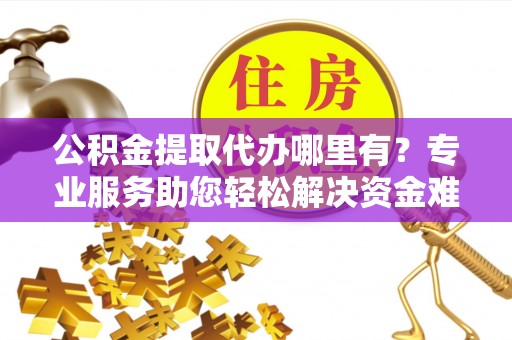 秦都公积金提取代办哪里有？专业服务助您轻松解决资金难题