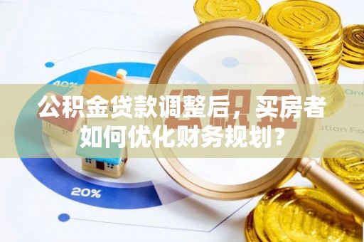 秦都公积金贷款调整后，买房者如何优化财务规划？