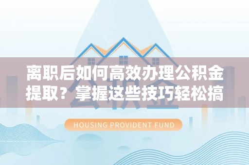 秦都离职后如何高效办理公积金提取？掌握这些技巧轻松搞定