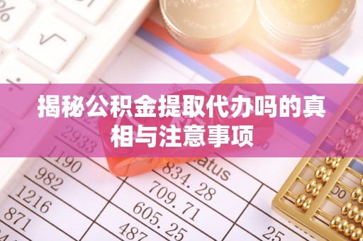 秦都揭秘公积金提取代办吗的真相与注意事项