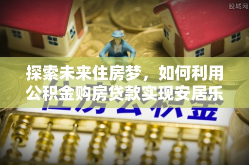秦都探索未来住房梦，如何利用公积金购房贷款实现安居乐业