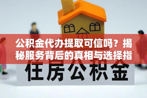 秦都公积金代办提取可信吗？揭秘服务背后的真相与选择指南