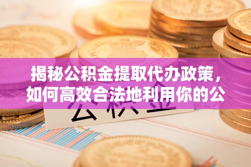 秦都揭秘公积金提取代办政策，如何高效合法地利用你的公积金