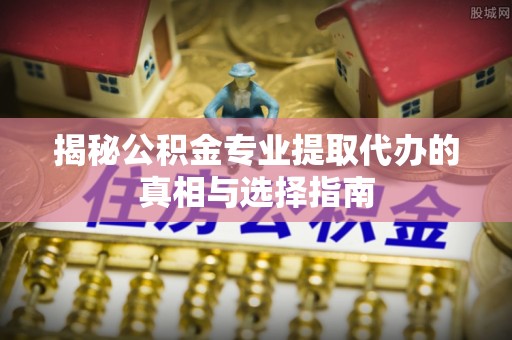 秦都揭秘公积金专业提取代办的真相与选择指南