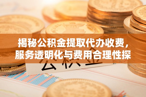 秦都揭秘公积金提取代办收费，服务透明化与费用合理性探讨