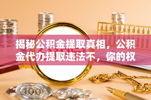 秦都揭秘公积金提取真相，公积金代办提取违法不，你的权益如何保障？