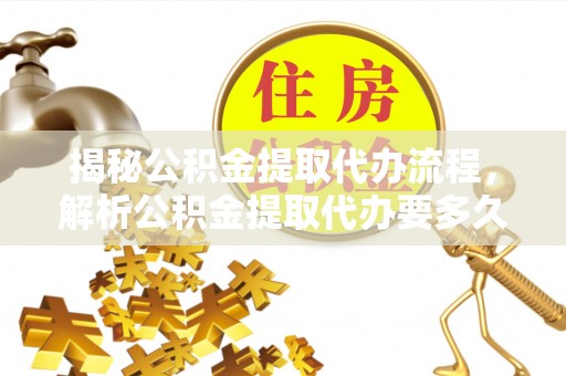 秦都揭秘公积金提取代办流程，解析公积金提取代办要多久的真相