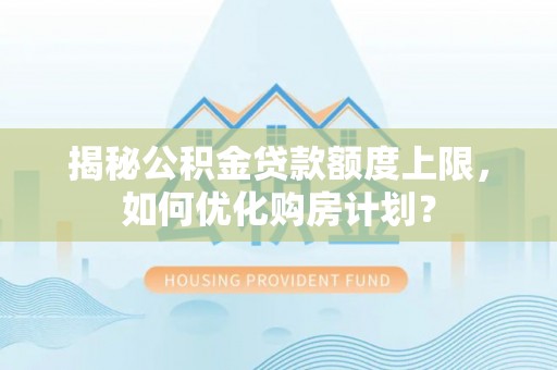 秦都揭秘公积金贷款额度上限，如何优化购房计划？