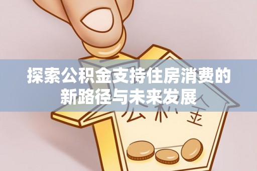 秦都探索公积金支持住房消费的新路径与未来发展