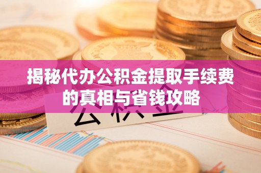 秦都揭秘代办公积金提取手续费的真相与省钱攻略