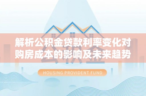 秦都解析公积金贷款利率变化对购房成本的影响及未来趋势