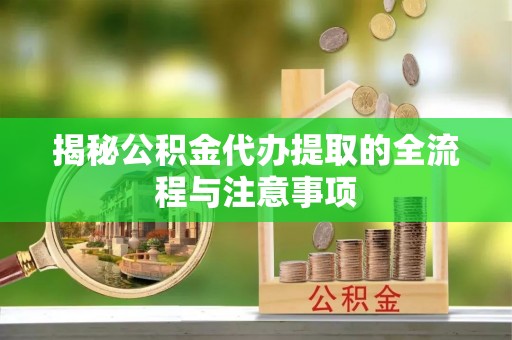 秦都揭秘公积金代办提取的全流程与注意事项