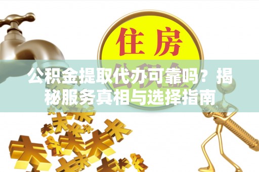 秦都公积金提取代办可靠吗？揭秘服务真相与选择指南