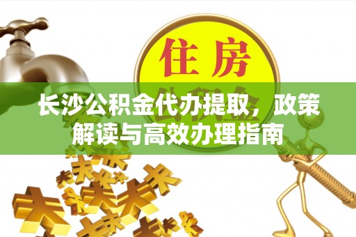 秦都长沙公积金代办提取，政策解读与高效办理指南
