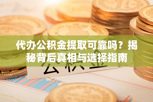 秦都代办公积金提取可靠吗？揭秘背后真相与选择指南
