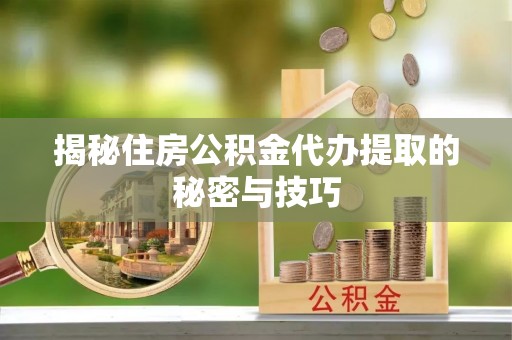 秦都揭秘住房公积金代办提取的秘密与技巧