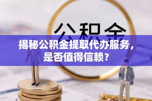 秦都揭秘公积金提取代办服务，是否值得信赖？