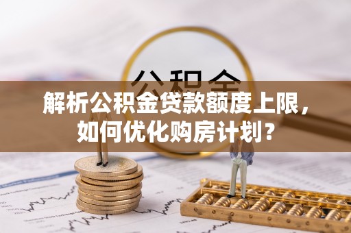 秦都解析公积金贷款额度上限，如何优化购房计划？