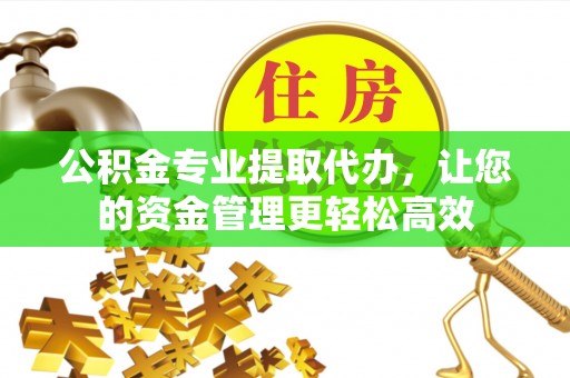 秦都公积金专业提取代办，让您的资金管理更轻松高效