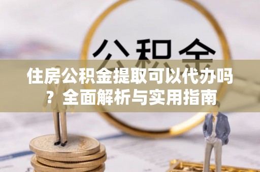 秦都住房公积金提取可以代办吗？全面解析与实用指南