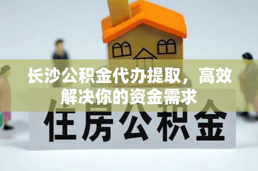 秦都长沙公积金代办提取，高效解决你的资金需求