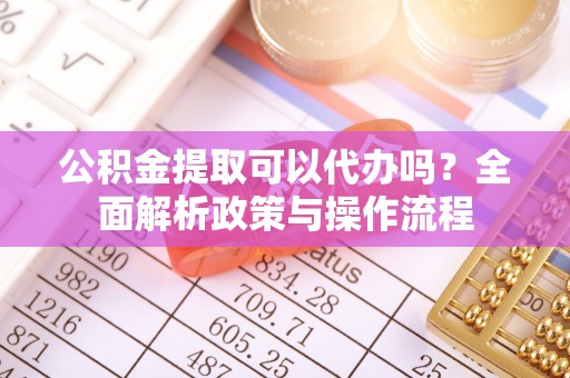 秦都公积金提取可以代办吗？全面解析政策与操作流程